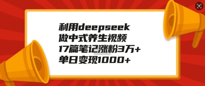 利用deepseek做中式养生视频，17篇笔记涨粉3万 ，单日变现1k