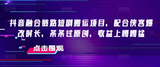 抖音融合链路短剧搬运项目，配合侠客爆改时长，条条过原创，收益嘎嘎猛