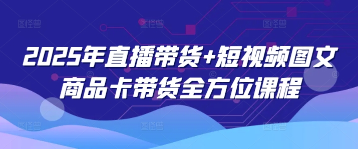 2025年直播带货 短视频图文商品卡带货全方位课程