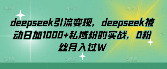 deepseek引流变现，deepseek被动日加1000 私域粉的实战，0粉丝月入过W