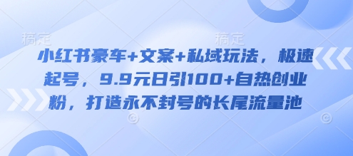 小红书豪车 文案 私域玩法，极速起号，9.9元日引100 自热创业粉，打造永不封号的长尾流量池