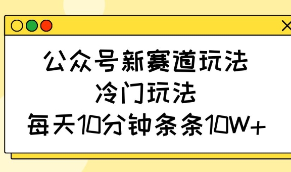 公众号新赛道玩法，冷门玩法，每天10分钟条条10W 