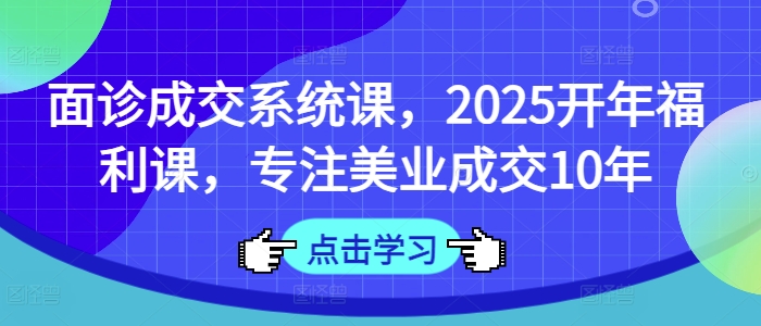 面诊成交系统课，2025开年福利课，专注美业成交10年